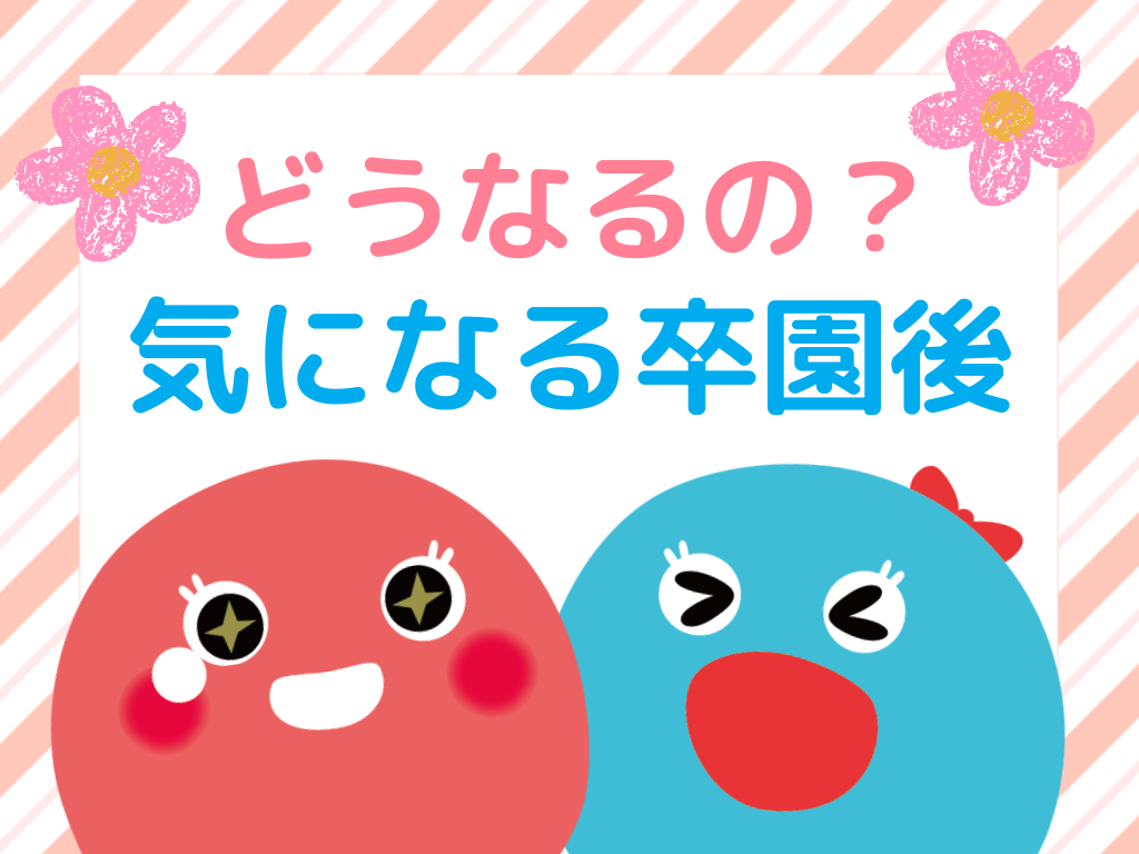 どうなるの？気になる「卒園後」